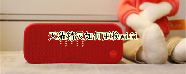 天猫精灵如何更换wifi 天猫精灵如何更换管理员