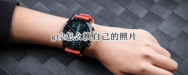gt2怎么换自己的照片 gt2怎么换相册相片