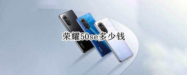 荣耀50se多少钱 荣耀50se多少钱12+256
