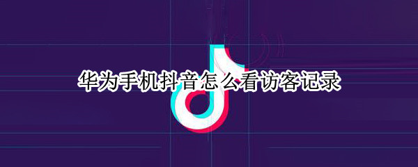 华为手机抖音怎么看访客记录 华为手机抖音怎么看访客记录呢