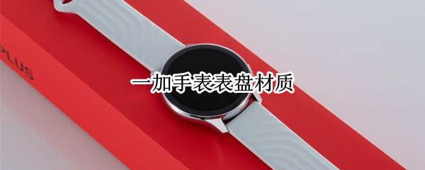 一加手表表盘材质（一加手表 材质）