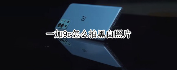 一加9r怎么拍黑白照片 一加9pro怎么拍黑白