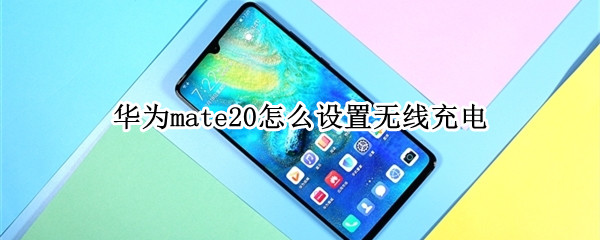 华为mate20怎么设置无线充电（华为mate20怎么设置无线充电功能）