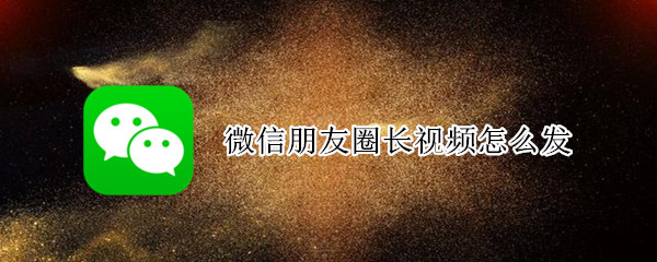 微信朋友圈长视频怎么发 微信朋友圈长视频怎么发5分钟以上视频