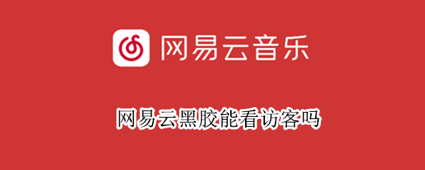 网易云黑胶能看访客吗（网易云黑胶能看访客吗苹果）