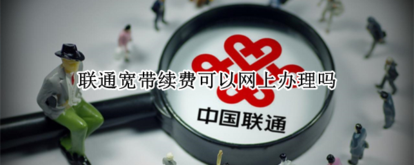 联通宽带续费可以网上办理吗 中国联通宽带续费官网