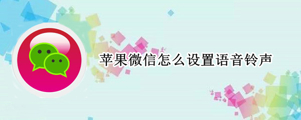 苹果微信怎么设置语音铃声 苹果微信怎么设置语音铃声歌曲