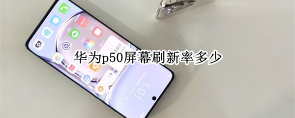 华为p50屏幕刷新率多少 华为p50的屏幕刷新率
