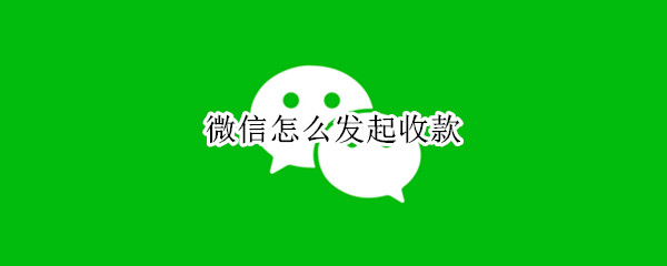 微信怎么发起收款 微信怎么发起收款请求