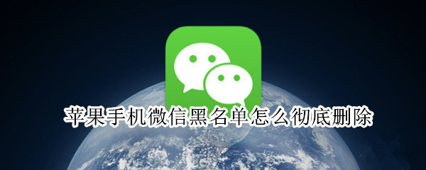 苹果手机微信黑名单怎么彻底删除 苹果手机微信黑名单怎么彻底删除8.0版本