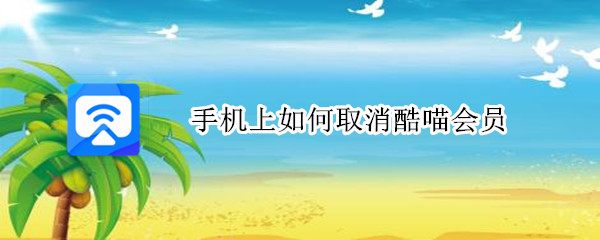 手机上如何取消酷喵会员 手机上如何取消酷喵会员续费