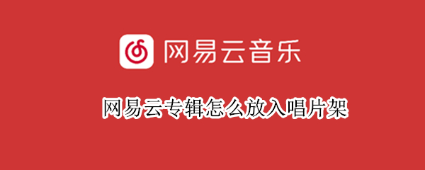 网易云专辑怎么放入唱片架 网易云专辑怎么放入唱片架里