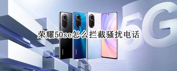 荣耀50se怎么拦截骚扰电话 手机怎么拒收骚扰电话