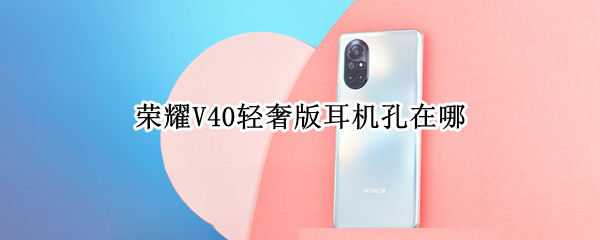 荣耀V40轻奢版耳机孔在哪（荣耀v40耳机孔在哪里）