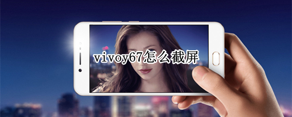 vivoy67怎么截屏 vivoy67l怎么截屏