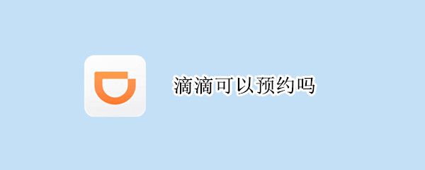 滴滴可以预约吗 滴滴可以预约吗,如果不来怎么为