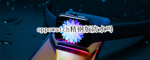oppowatch精钢版防水吗（oppowatch1精钢版）