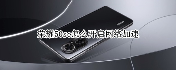 荣耀50se怎么开启网络加速 荣耀50怎么设置网络加速