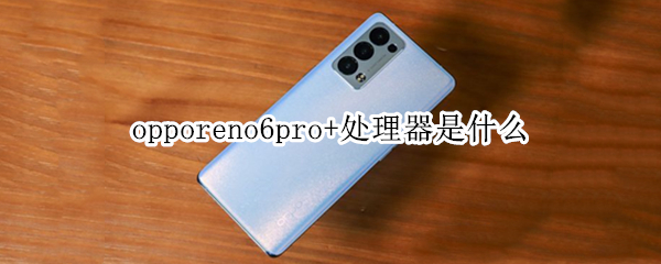opporeno6pro+处理器是什么（opporeno6pro的处理器）