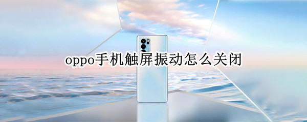 oppo手机触屏振动怎么关闭（oppo手机怎样关闭触屏振动）
