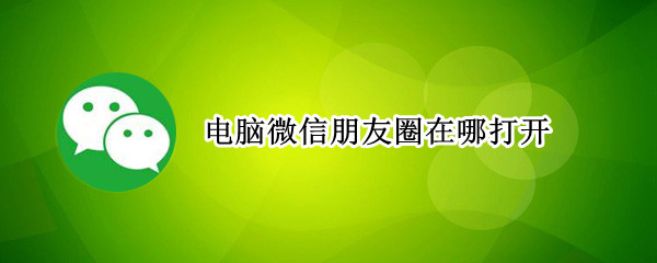 电脑微信朋友圈在哪打开（电脑微信朋友圈在哪?）