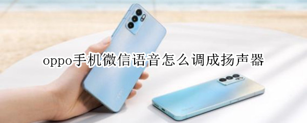 oppo手机微信语音怎么调成扬声器 oppo手机微信语音通话怎么调成扬声器
