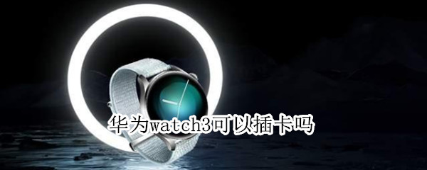 华为watch3可以插卡吗 华为watch3可以插手机卡吗