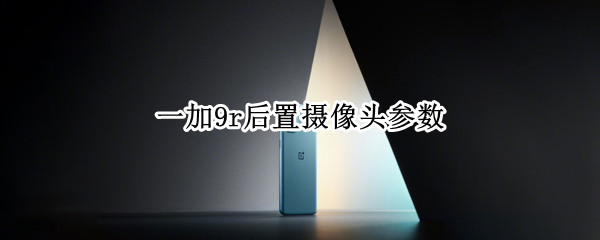 一加9r后置摄像头参数 一加9r后置摄像头介绍