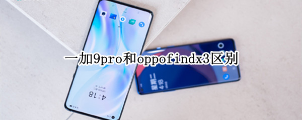 一加9pro和oppofindx3区别 一加九pro和oppofindx3pro哪个好