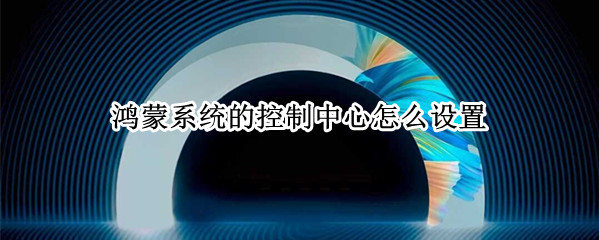 鸿蒙系统的控制中心怎么设置（鸿蒙系统的控制中心怎么设置出来）