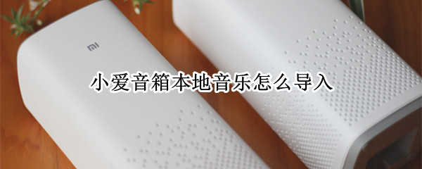 小爱音箱本地音乐怎么导入（小爱音箱如何导入本地音乐）