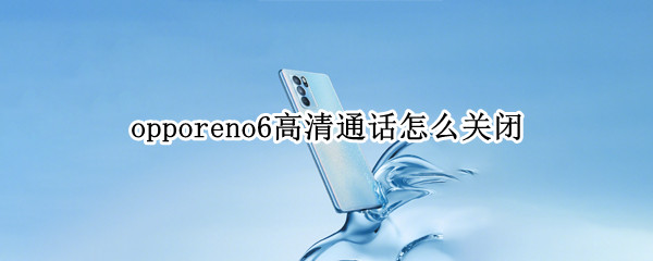 opporeno6高清通话怎么关闭（opporeno6pro怎么关闭高清通话）