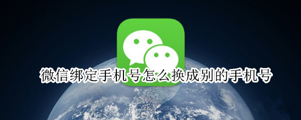 微信绑定手机号怎么换成别的手机号 微信绑定手机号怎么换成别的手机号还能换回来吗