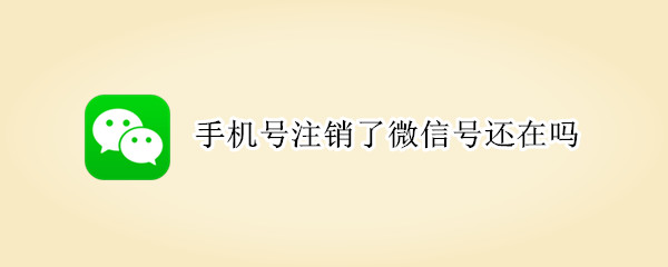 手机号注销了微信号还在吗 手机号注销了微信号还在吗怎么办