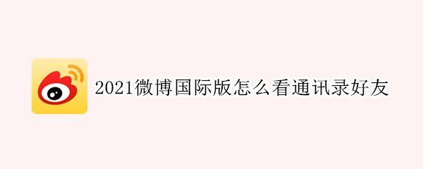 2021微博国际版怎么看通讯录好友 2021微博国际版怎么没有通讯录好友了
