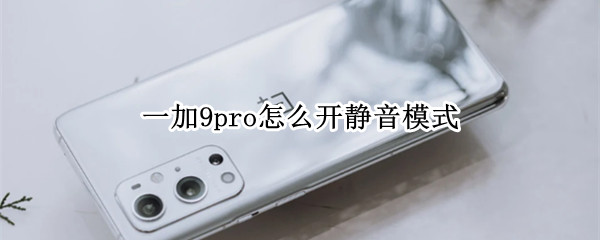 一加9pro怎么开静音模式 一加9pro怎么开静音模式设置