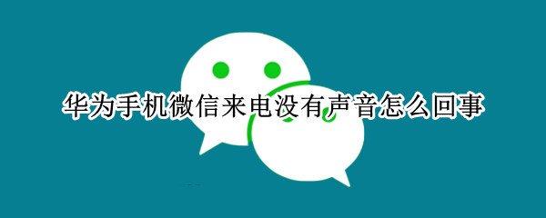 华为手机微信来电没有声音怎么回事 华为微信来电话没声音