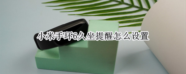 小米手环6久坐提醒怎么设置 小米手环6怎么设置长续航