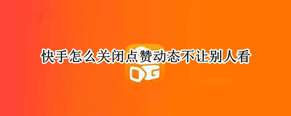 快手怎么关闭点赞动态不让别人看 快手怎么关闭点赞动态不让别人看9.8.30.6280