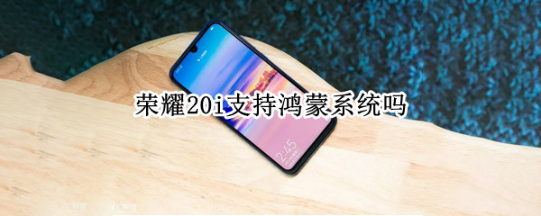 荣耀20i支持鸿蒙系统吗 华为荣耀20i支持鸿蒙系统吗