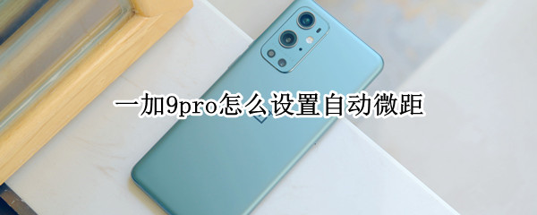 一加9pro怎么设置自动微距（一加9pro没有微距镜头）