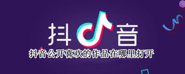 抖音公开喜欢的作品在哪里打开 抖音公开喜欢的作品在哪里打开呢
