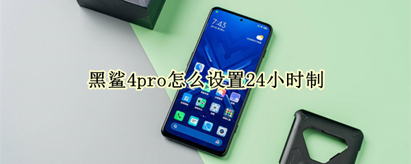 黑鲨4pro怎么设置24小时制 黑鲨手机怎么设置24小时时间设置