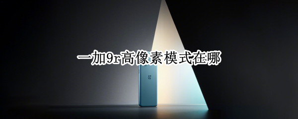 一加9r高像素模式在哪 一加9 高像素