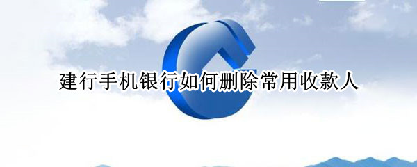 建行手机银行如何删除常用收款人（建行手机银行怎么删除常用收款人）