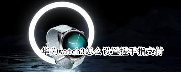 华为watch3怎么设置搓手指支付 watch3搓手打开支付宝