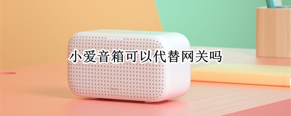 小爱音箱可以代替网关吗 小爱音箱能代替网关吗