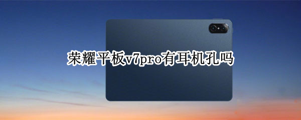 荣耀平板v7pro有耳机孔吗（荣耀v7pro平板可以插耳机吗）