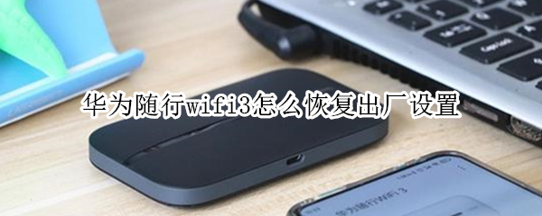 华为随行wifi3怎么恢复出厂设置 华为随行wifi3如何恢复出厂设置