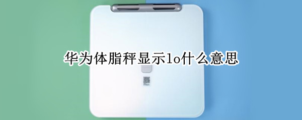 华为体脂秤显示lo什么意思 华为体脂称 LO